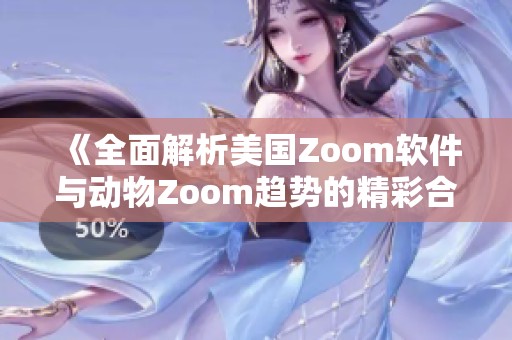 《全面解析美国Zoom软件与动物Zoom趋势的精彩合集》