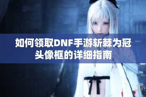 如何领取DNF手游斩棘为冠头像框的详细指南