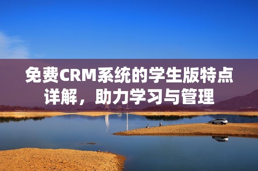 免费CRM系统的学生版特点详解，助力学习与管理