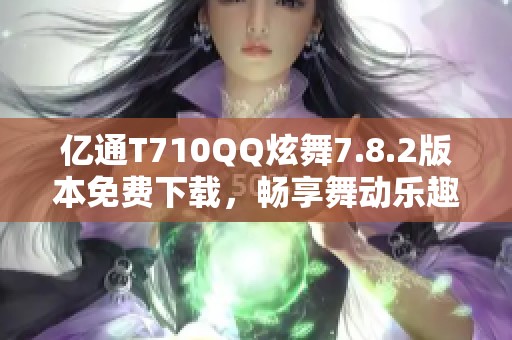 亿通T710QQ炫舞7.8.2版本免费下载，畅享舞动乐趣