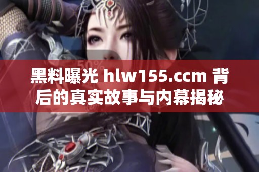 黑料曝光 hlw155.ccm 背后的真实故事与内幕揭秘