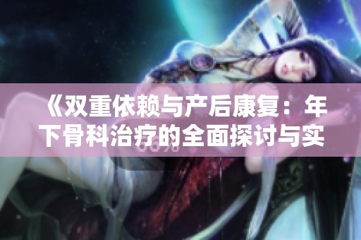 《双重依赖与产后康复：年下骨科治疗的全面探讨与实践》