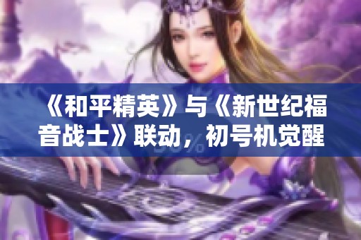 《和平精英》与《新世纪福音战士》联动，初号机觉醒引领全新战斗体验