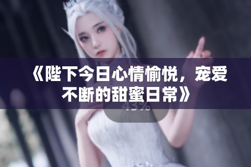 《陛下今日心情愉悦，宠爱不断的甜蜜日常》