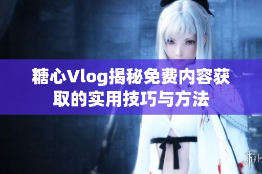 糖心Vlog揭秘免费内容获取的实用技巧与方法