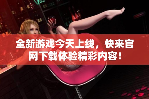 全新游戏今天上线，快来官网下载体验精彩内容！