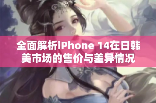 全面解析iPhone 14在日韩美市场的售价与差异情况
