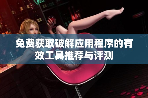 免费获取破解应用程序的有效工具推荐与评测