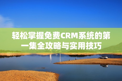 轻松掌握免费CRM系统的第一集全攻略与实用技巧