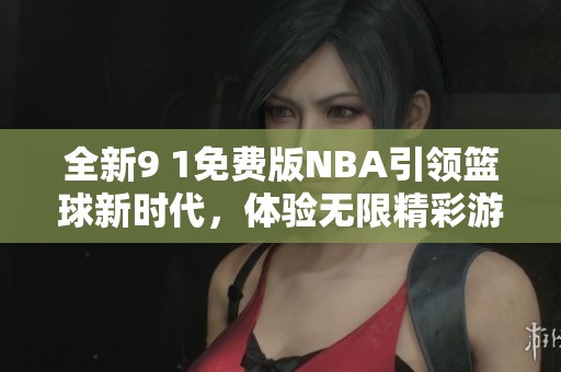 全新9 1免费版NBA引领篮球新时代，体验无限精彩游戏乐趣