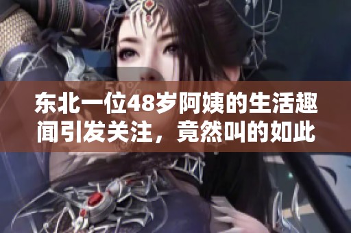 东北一位48岁阿姨的生活趣闻引发关注，竟然叫的如此独特