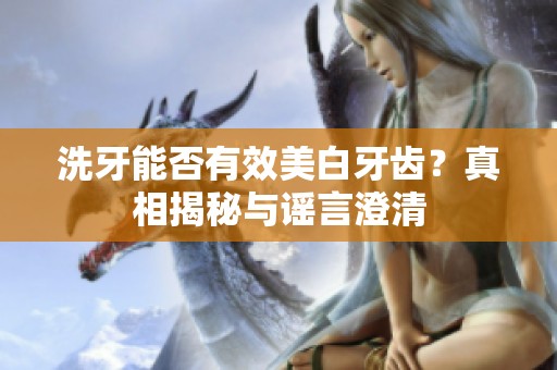 洗牙能否有效美白牙齿？真相揭秘与谣言澄清