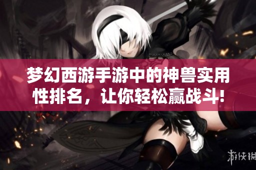 梦幻西游手游中的神兽实用性排名，让你轻松赢战斗!