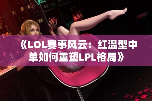 《LOL赛事风云：红温型中单如何重塑LPL格局》