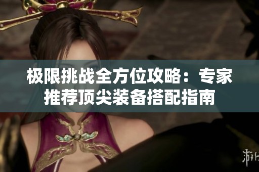 极限挑战全方位攻略：专家推荐顶尖装备搭配指南
