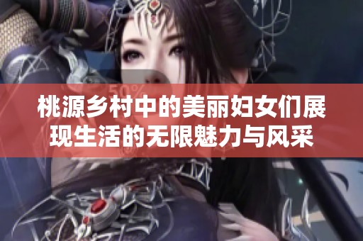 桃源乡村中的美丽妇女们展现生活的无限魅力与风采