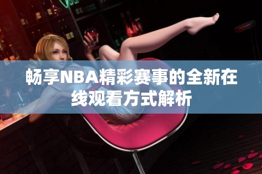 畅享NBA精彩赛事的全新在线观看方式解析