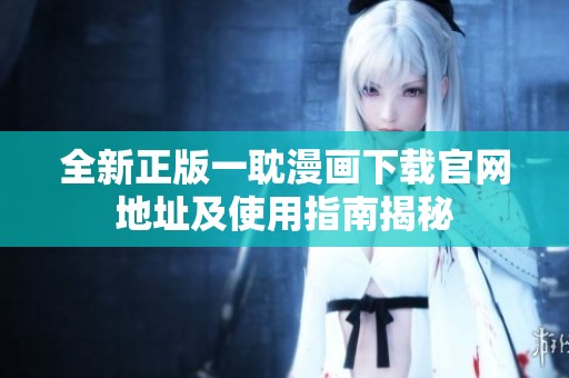 全新正版一耽漫画下载官网地址及使用指南揭秘