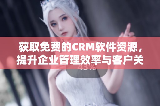 获取免费的CRM软件资源，提升企业管理效率与客户关系