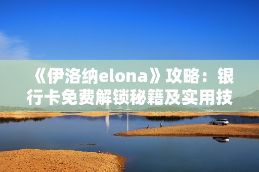 《伊洛纳elona》攻略：银行卡免费解锁秘籍及实用技巧全解读