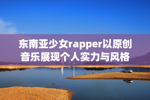 东南亚少女rapper以原创音乐展现个人实力与风格