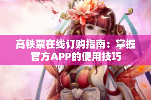 高铁票在线订购指南：掌握官方APP的使用技巧