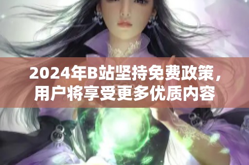 2024年B站坚持免费政策，用户将享受更多优质内容