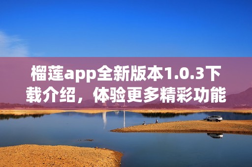 榴莲app全新版本1.0.3下载介绍，体验更多精彩功能