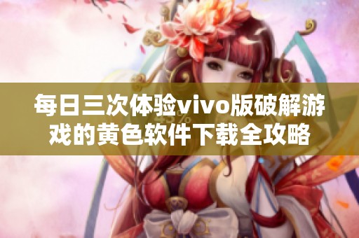 每日三次体验vivo版破解游戏的黄色软件下载全攻略