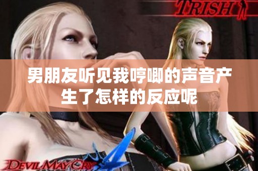 男朋友听见我哼唧的声音产生了怎样的反应呢