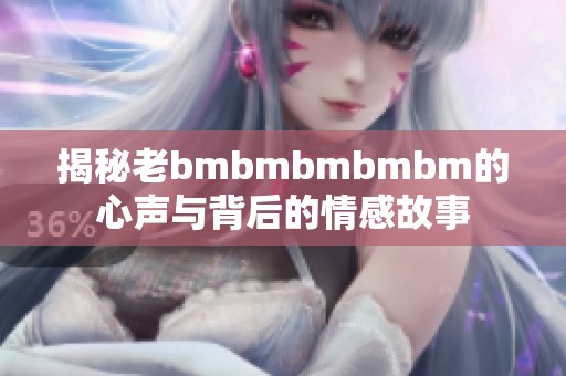 揭秘老bmbmbmbmbm的心声与背后的情感故事