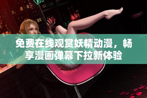 免费在线观赏妖精动漫，畅享漫画弹幕下拉新体验