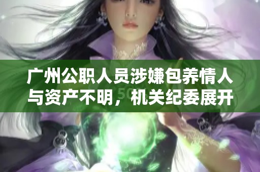 广州公职人员涉嫌包养情人与资产不明，机关纪委展开调查