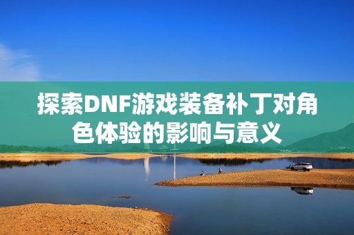 探索DNF游戏装备补丁对角色体验的影响与意义