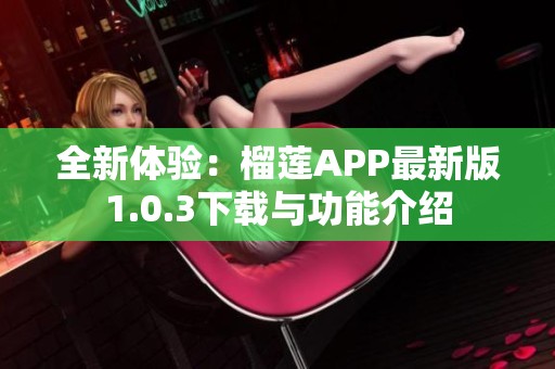 全新体验：榴莲APP最新版1.0.3下载与功能介绍