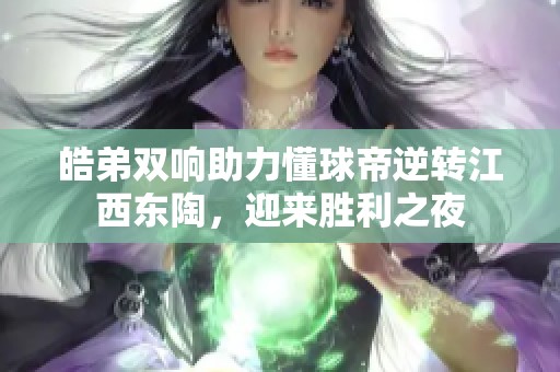 皓弟双响助力懂球帝逆转江西东陶，迎来胜利之夜