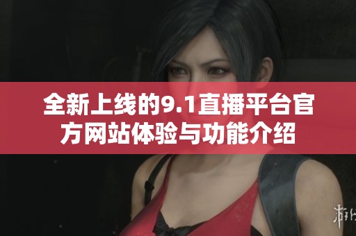 全新上线的9.1直播平台官方网站体验与功能介绍