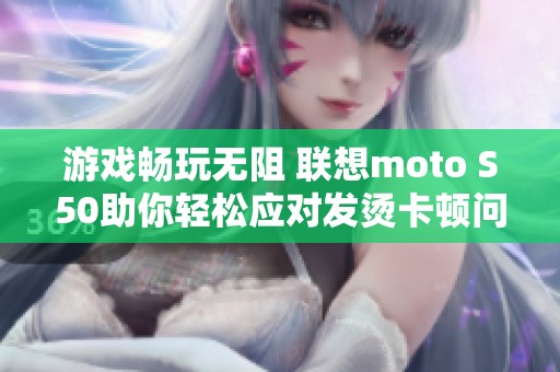 游戏畅玩无阻 联想moto S50助你轻松应对发烫卡顿问题