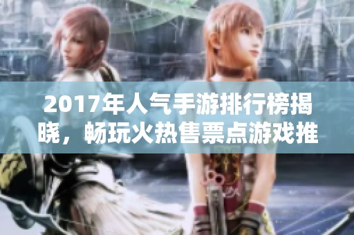 2017年人气手游排行榜揭晓，畅玩火热售票点游戏推荐