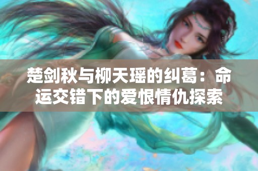 楚剑秋与柳天瑶的纠葛：命运交错下的爱恨情仇探索