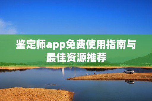 鉴定师app免费使用指南与最佳资源推荐