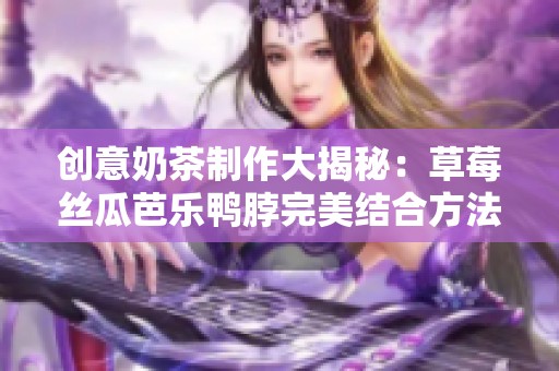 创意奶茶制作大揭秘：草莓丝瓜芭乐鸭脖完美结合方法