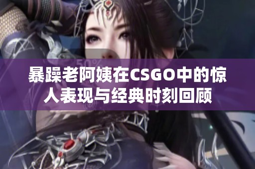 暴躁老阿姨在CSGO中的惊人表现与经典时刻回顾