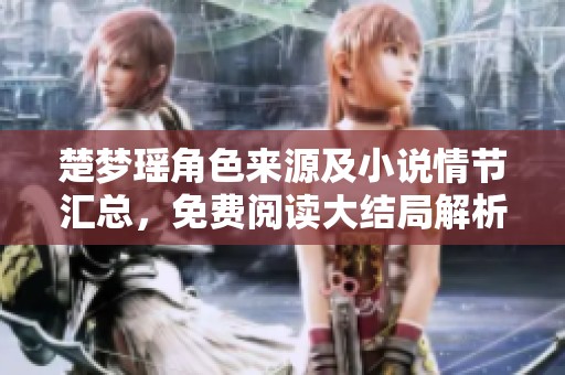 楚梦瑶角色来源及小说情节汇总，免费阅读大结局解析