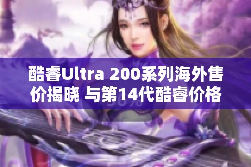 酷睿Ultra 200系列海外售价揭晓 与第14代酷睿价格接近