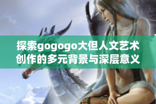 探索gogogo大但人文艺术创作的多元背景与深层意义