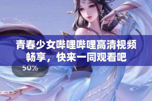 青春少女哔哩哔哩高清视频畅享，快来一同观看吧