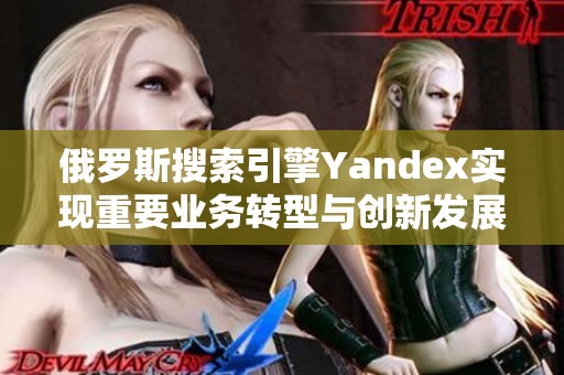 俄罗斯搜索引擎Yandex实现重要业务转型与创新发展