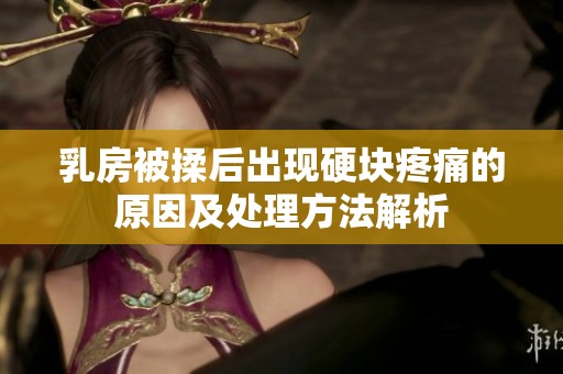 乳房被揉后出现硬块疼痛的原因及处理方法解析