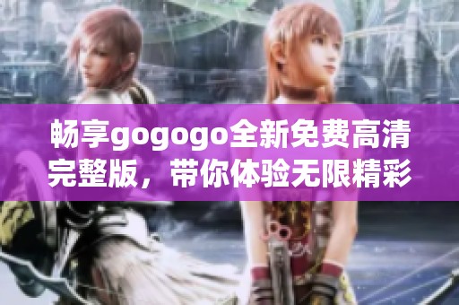 畅享gogogo全新免费高清完整版，带你体验无限精彩